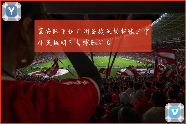 国安队飞往广州备战足协杯张玉宁林良铭明日与球队汇合