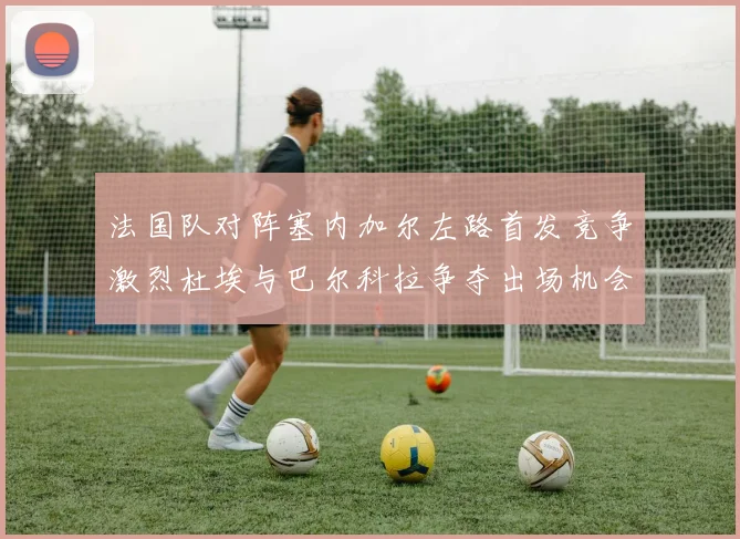 法国队对阵塞内加尔左路首发竞争激烈杜埃与巴尔科拉争夺出场机会