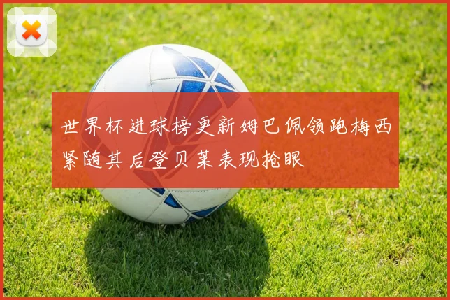 世界杯进球榜更新姆巴佩领跑梅西紧随其后登贝莱表现抢眼