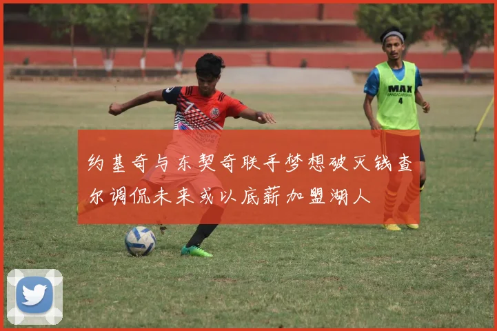 约基奇与东契奇联手梦想破灭钱查尔调侃未来或以底薪加盟湖人