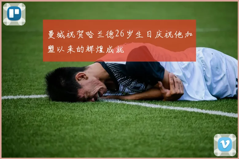 曼城祝贺哈兰德26岁生日庆祝他加盟以来的辉煌成就