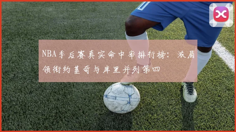 NBA季后赛真实命中率排行榜：浓眉领衔约基奇与库里并列第四