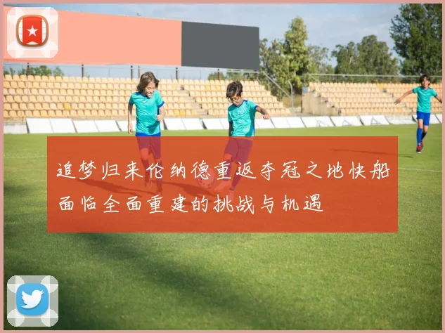 追梦归来伦纳德重返夺冠之地快船面临全面重建的挑战与机遇