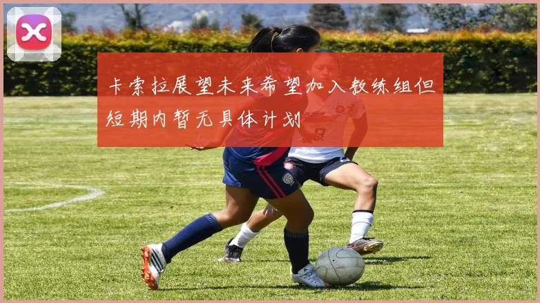 卡索拉展望未来希望加入教练组但短期内暂无具体计划