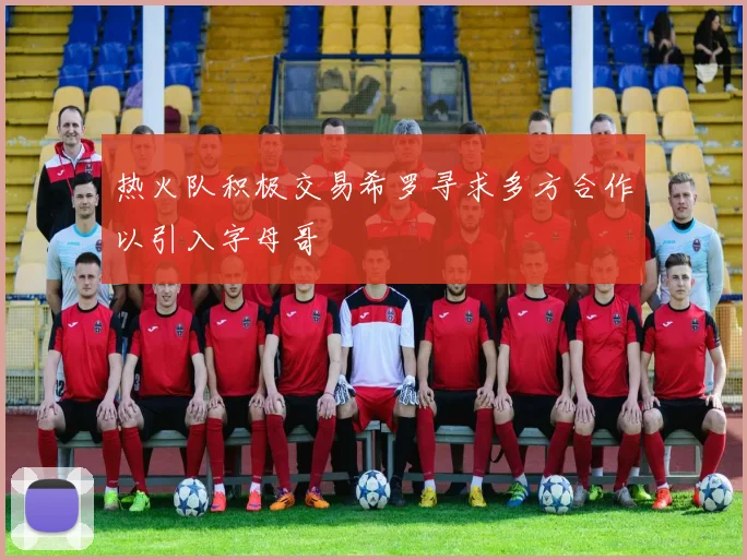 热火队积极交易希罗寻求多方合作以引入字母哥