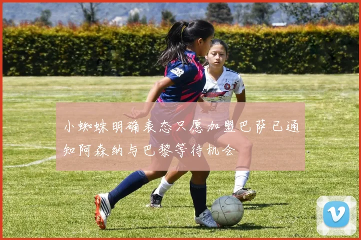 小蜘蛛明确表态只愿加盟巴萨已通知阿森纳与巴黎等待机会