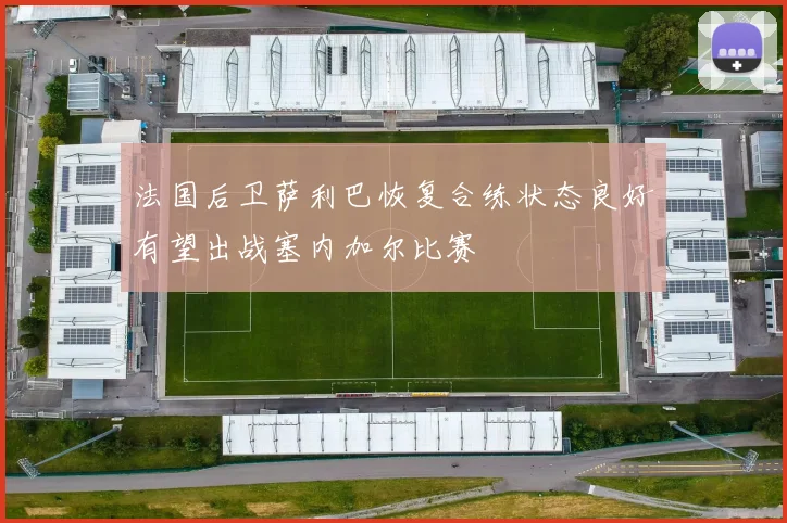 法国后卫萨利巴恢复合练状态良好有望出战塞内加尔比赛