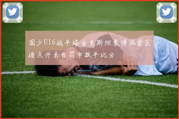 国少U16战平塔吉克斯坦袁博涵禁区造点并亲自罚中扳平比分