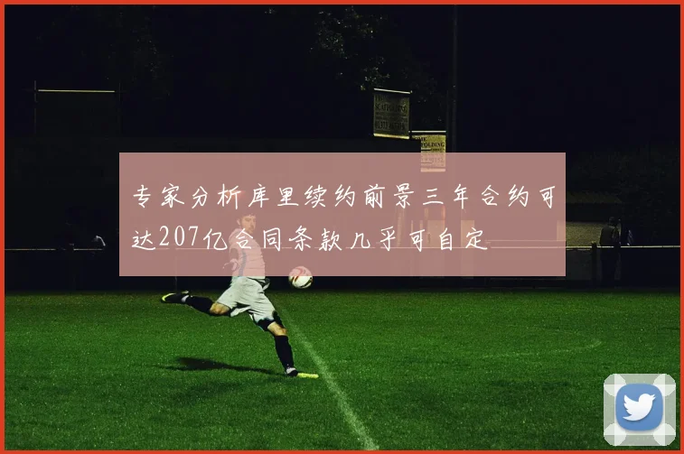 专家分析库里续约前景三年合约可达207亿合同条款几乎可自定