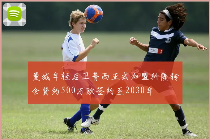 曼城年轻后卫普西正式加盟科隆转会费约500万欧签约至2030年
