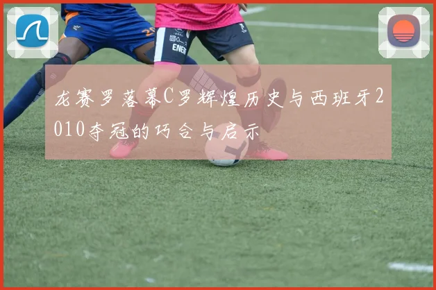 龙赛罗落幕C罗辉煌历史与西班牙2010夺冠的巧合与启示