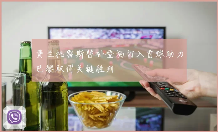 费兰托雷斯替补登场打入首球助力巴黎取得关键胜利