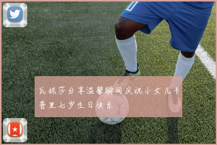 瓦妮莎分享温馨瞬间庆祝小女儿卡普里七岁生日快乐