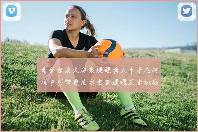 费舍尔谈文班表现强调大个子在对抗中劣势奥尼尔也曾遭遇反击挑战