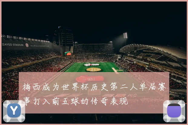 梅西成为世界杯历史第二人单届赛事打入前五球的传奇表现