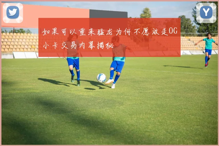 如果可以重来猛龙为何不愿放走OG小卡交易内幕揭秘