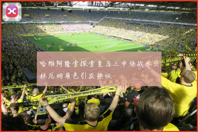 哈维阿隆索探索皇马三中场战术贝林厄姆角色引发热议