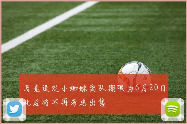 马竞设定小蜘蛛离队期限为6月20日此后将不再考虑出售