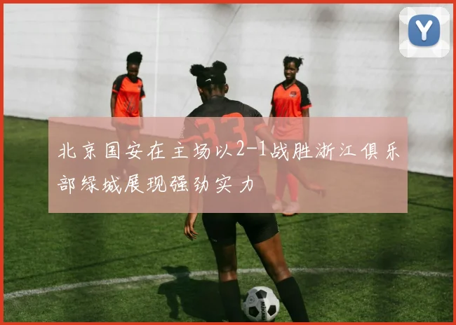 北京国安在主场以2-1战胜浙江俱乐部绿城展现强劲实力