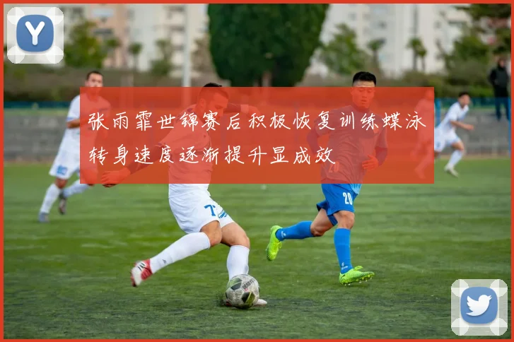 张雨霏世锦赛后积极恢复训练蝶泳转身速度逐渐提升显成效
